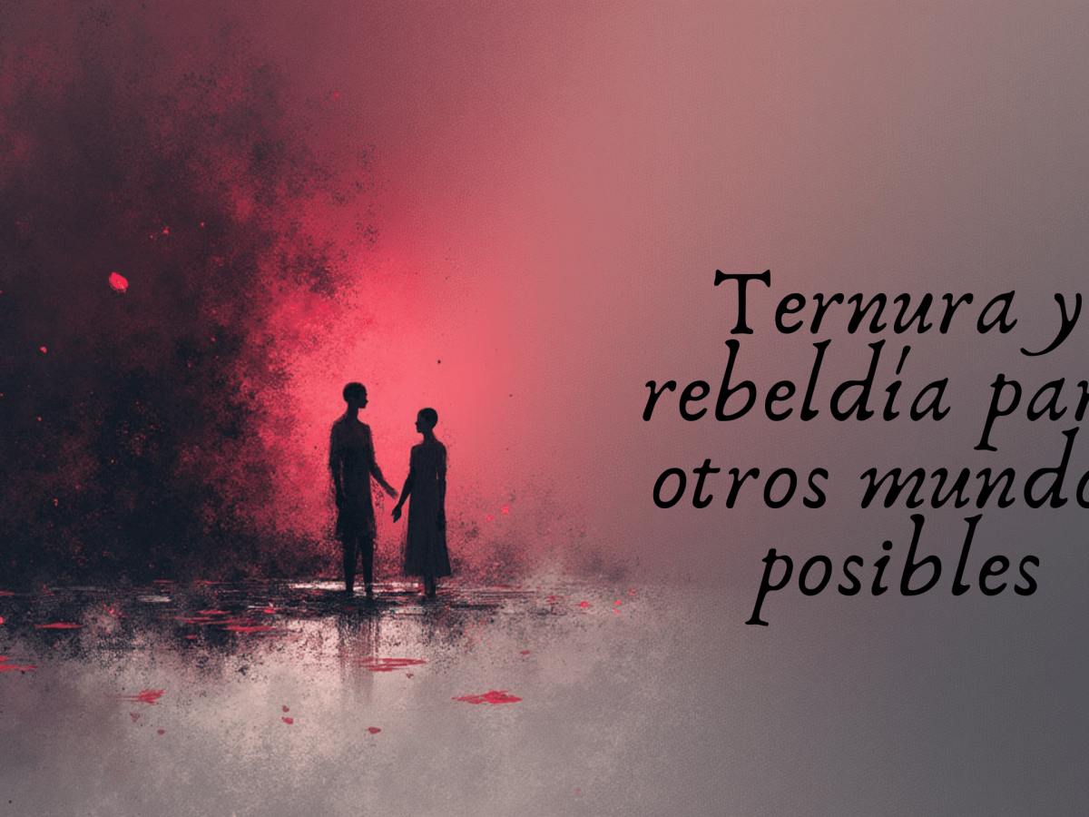 Ternura y rebeldía para otros mundos&nbsp;posibles